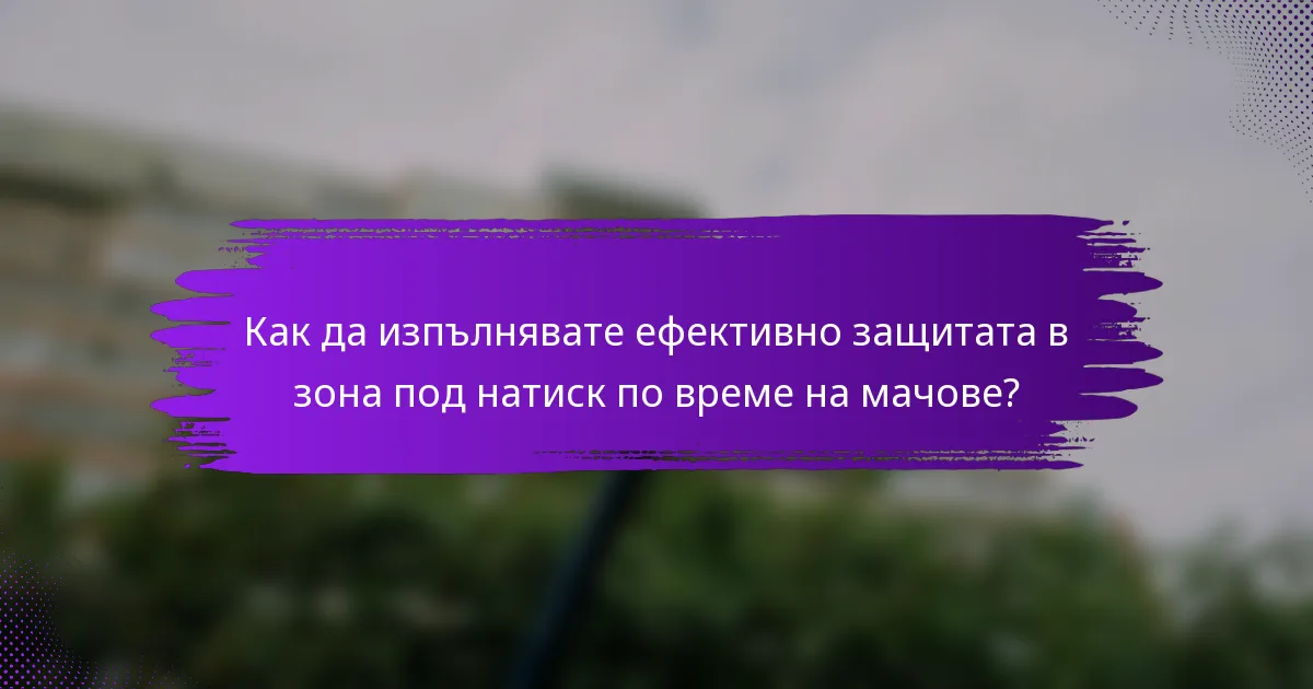 Как да изпълнявате ефективно защитата в зона под натиск по време на мачове?