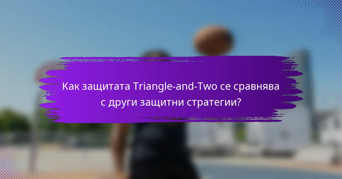 Как защитата Triangle-and-Two се сравнява с други защитни стратегии?