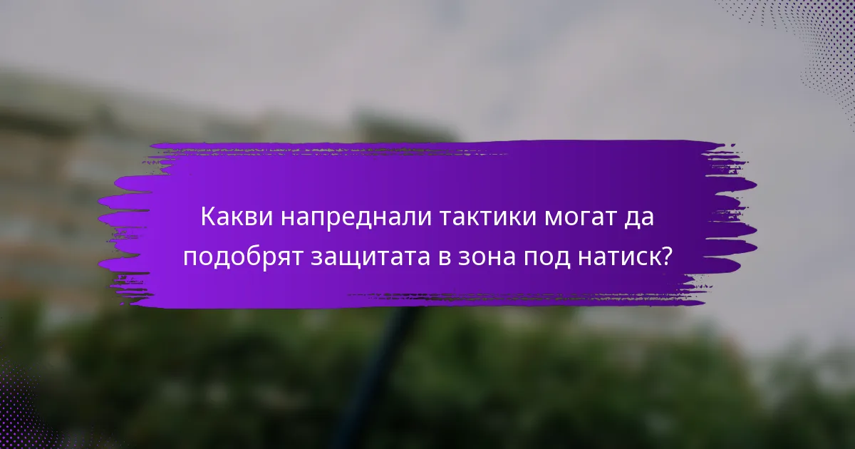 Какви напреднали тактики могат да подобрят защитата в зона под натиск?