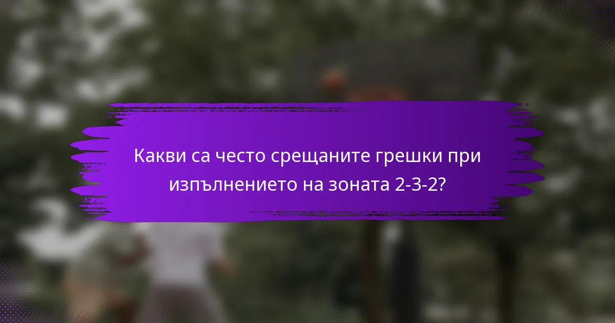 Какви са често срещаните грешки при изпълнението на зоната 2-3-2?