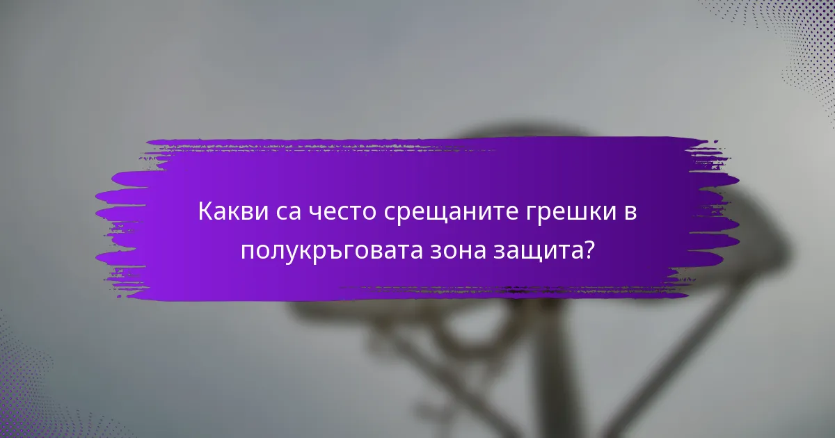 Какви са често срещаните грешки в полукръговата зона защита?