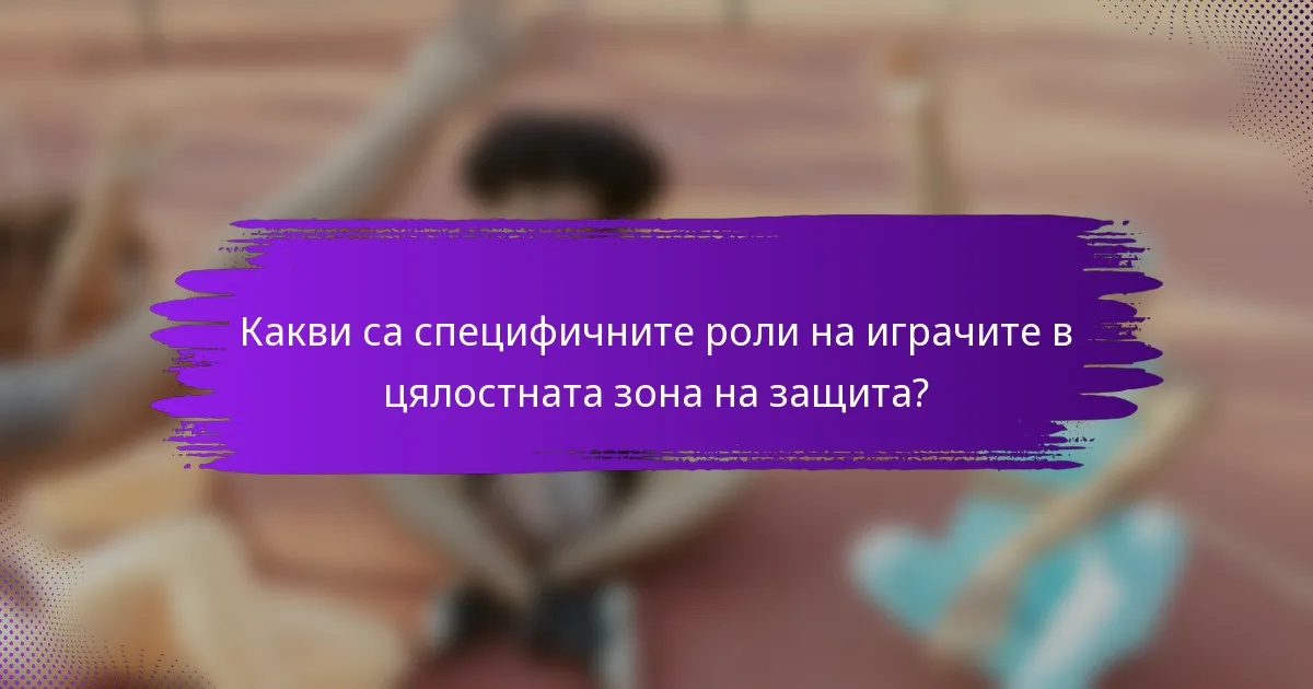Какви са специфичните роли на играчите в цялостната зона на защита?